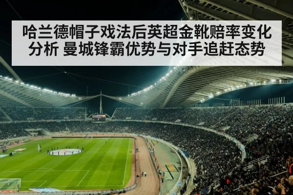 哈兰德帽子戏法后英超金靴赔率变化分析 曼城锋霸优势与对手追赶态势