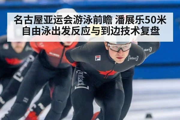 名古屋亚运会游泳前瞻 潘展乐50米自由泳出发反应与到边技术复盘