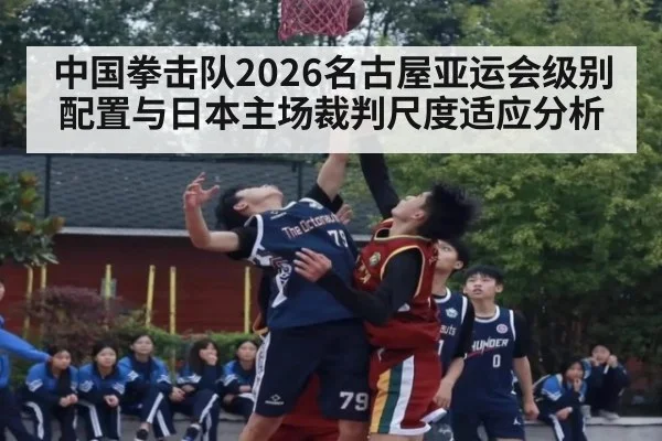 中国拳击队2026名古屋亚运会级别配置与日本主场裁判尺度适应分析