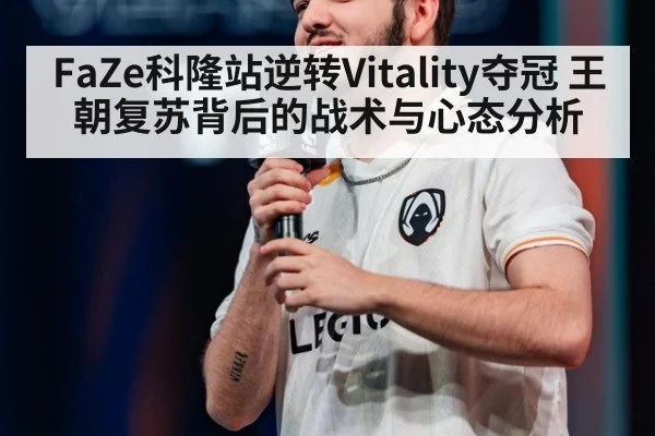 FaZe科隆站逆转Vitality夺冠 王朝复苏背后的战术与心态分析