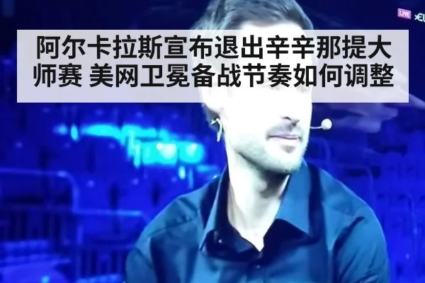 阿尔卡拉斯宣布退出辛辛那提大师赛 美网卫冕备战节奏如何调整